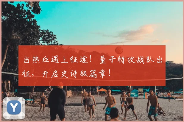 当热血遇上征途！量子特攻战队出征，开启史诗级篇章！