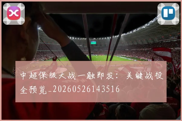 中超保级大战一触即发：关键战役全预览_20260526143516