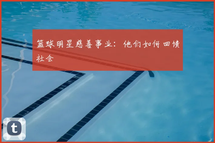 篮球明星慈善事业：他们如何回馈社会