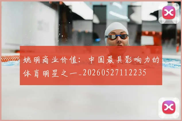 姚明商业价值:中国最具影响力的体育明星之一_20260527112235