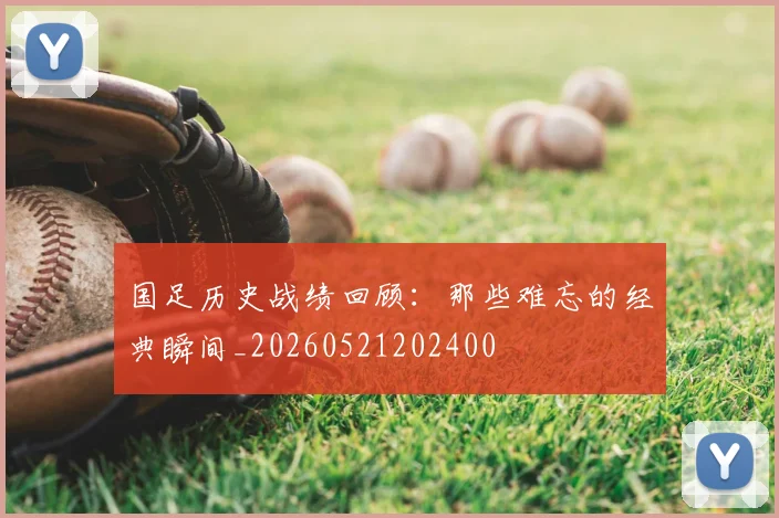 国足历史战绩回顾:那些难忘的经典瞬间_20260521202400