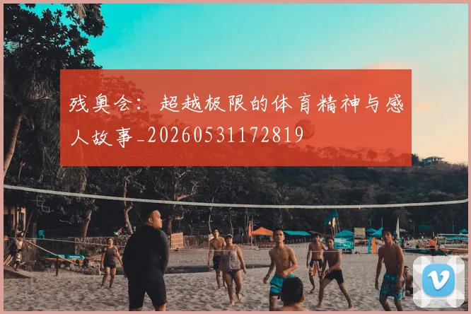 残奥会：超越极限的体育精神与感人故事_20260531172819
