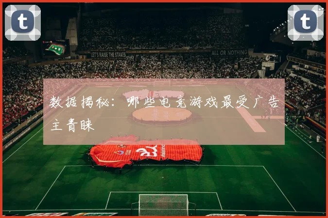 数据揭秘：哪些电竞游戏最受广告主青睐