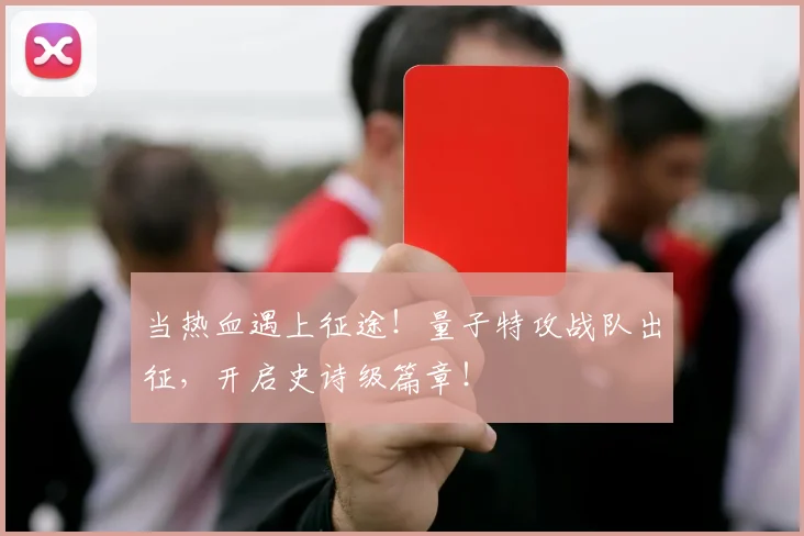 当热血遇上征途！量子特攻战队出征，开启史诗级篇章！