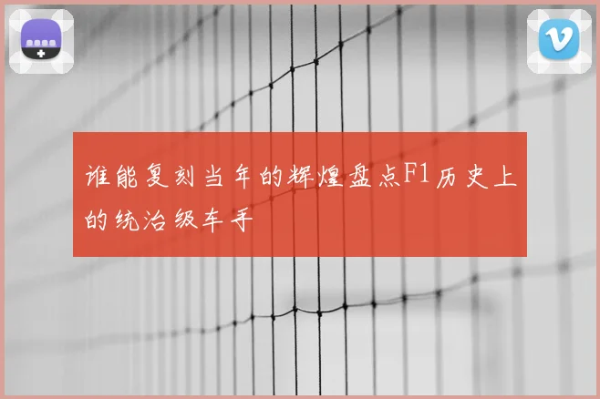 谁能复刻当年的辉煌盘点F1历史上的统治级车手