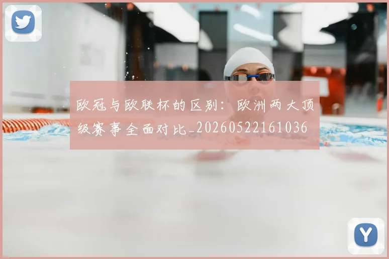 欧冠与欧联杯的区别：欧洲两大顶级赛事全面对比_20260522161036