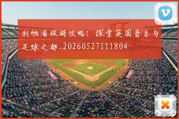 利物浦旅游攻略：探索英国音乐与足球之都_20260527111804