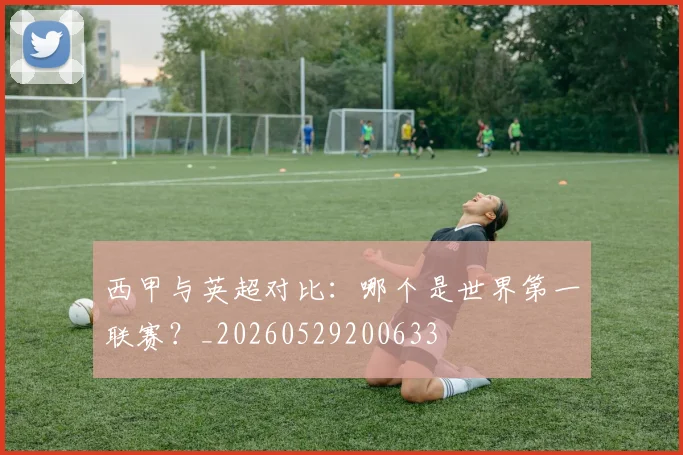 西甲与英超对比：哪个是世界第一联赛？_20260529200633