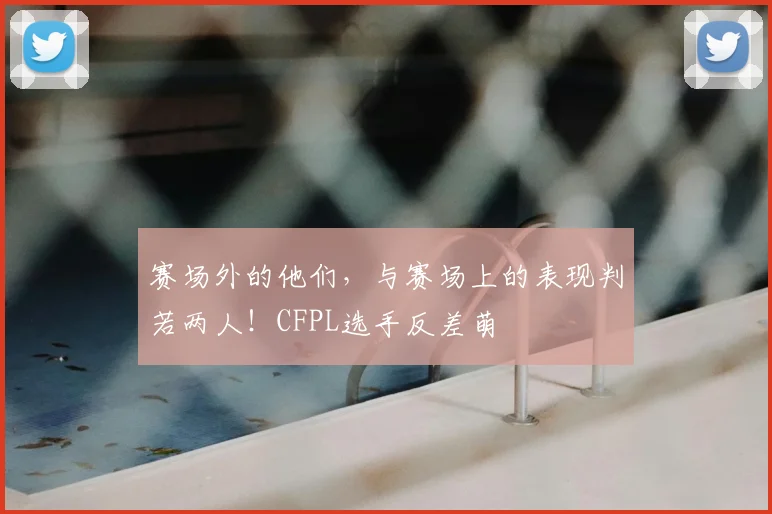 赛场外的他们,与赛场上的表现判若两人!CFPL选手反差萌