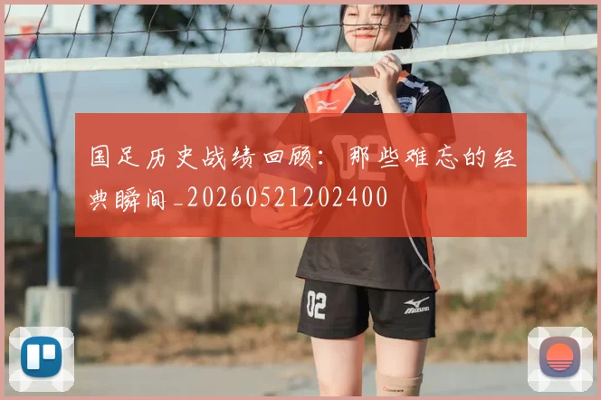 国足历史战绩回顾:那些难忘的经典瞬间_20260521202400