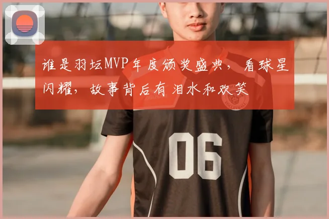 谁是羽坛MVP年度颁奖盛典，看球星闪耀，故事背后有泪水和欢笑