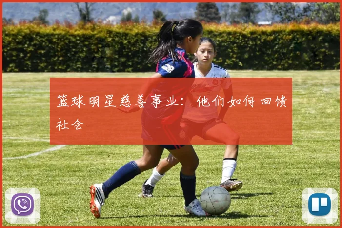 篮球明星慈善事业：他们如何回馈社会