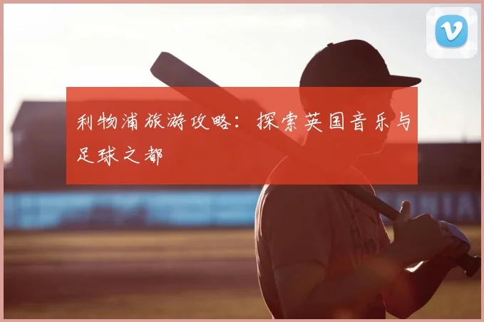 利物浦旅游攻略：探索英国音乐与足球之都