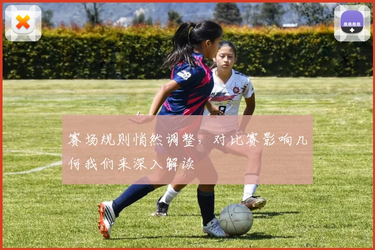 赛场规则悄然调整,对比赛影响几何我们来深入解读