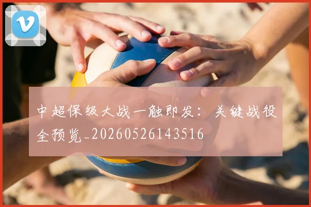 中超保级大战一触即发:关键战役全预览_20260526143516
