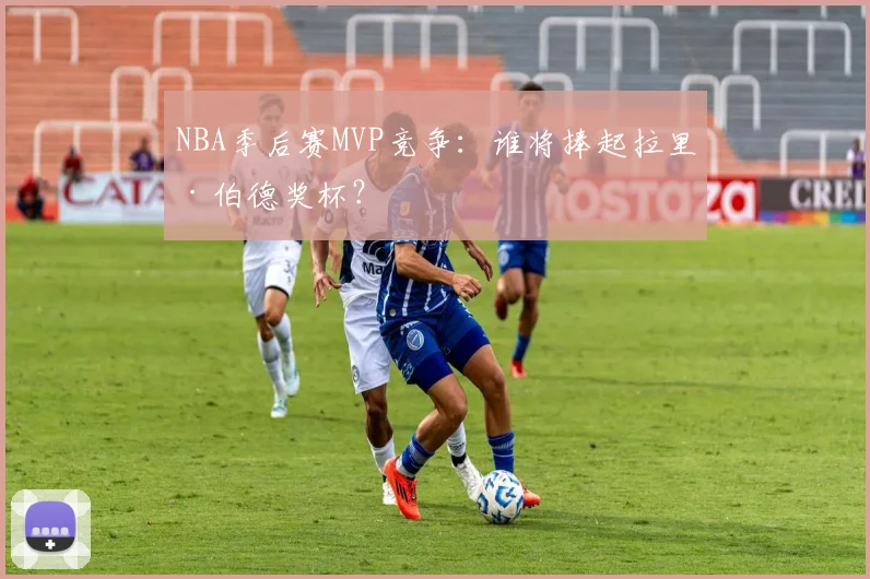 NBA季后赛MVP竞争：谁将捧起拉里·伯德奖杯？