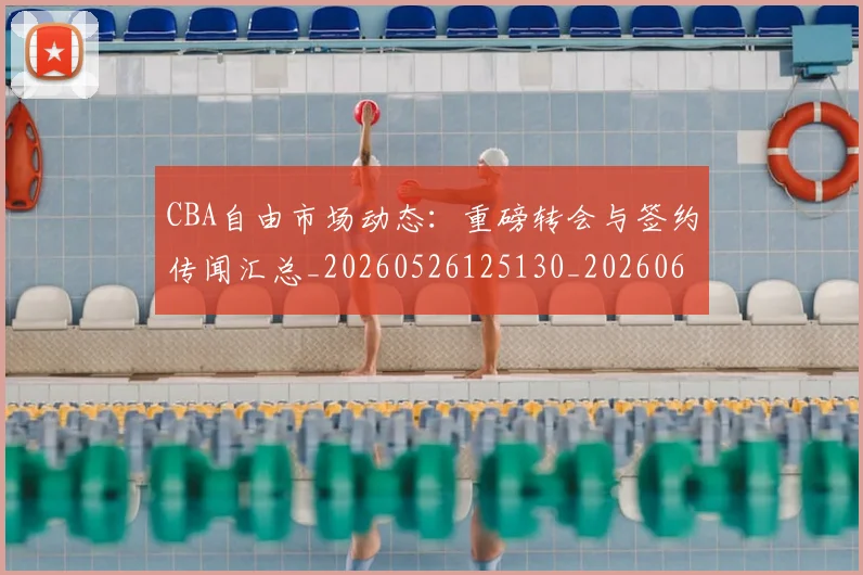 CBA自由市场动态：重磅转会与签约传闻汇总_20260526125130_20260606165306