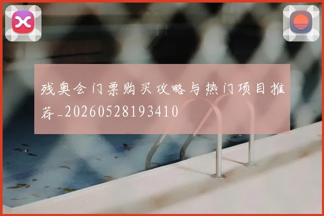 残奥会门票购买攻略与热门项目推荐_20260528193410