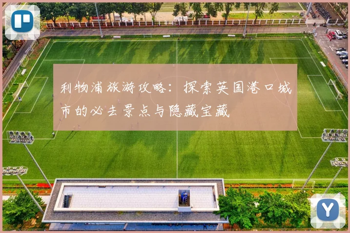 利物浦旅游攻略：探索英国港口城市的必去景点与隐藏宝藏