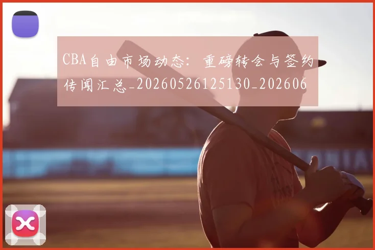 CBA自由市场动态：重磅转会与签约传闻汇总_20260526125130_20260606165306