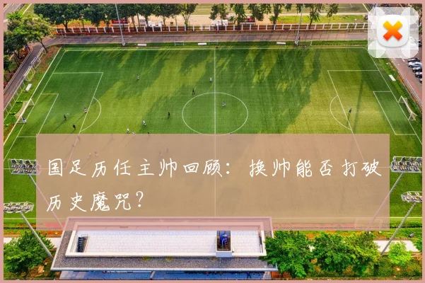 国足历任主帅回顾:换帅能否打破历史魔咒?