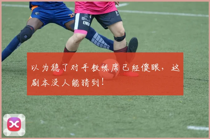 以为稳了对手教练席已经傻眼，这剧本没人能猜到！
