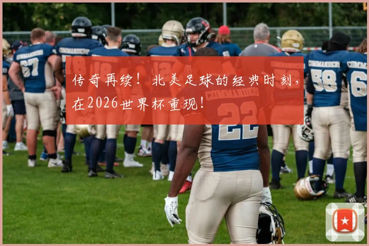 传奇再续！北美足球的经典时刻，在2026世界杯重现！