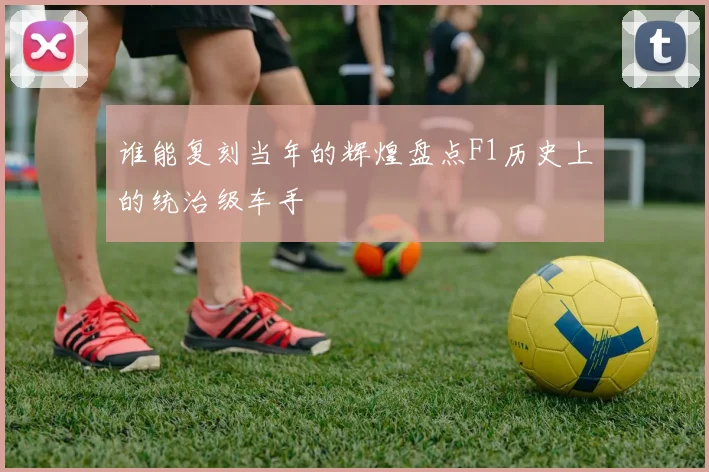 谁能复刻当年的辉煌盘点F1历史上的统治级车手