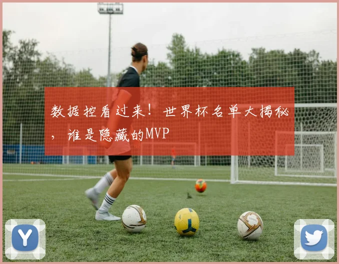 数据控看过来！世界杯名单大揭秘，谁是隐藏的MVP